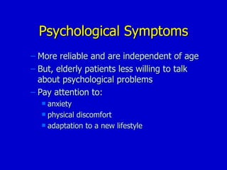 Psychological Symptoms More reliable and are independent of age But, elderly patients less willing to talk about psychological problems Pay attention to: anxiety physical discomfort adaptation to a new lifestyle 