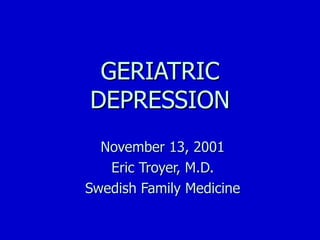 GERIATRIC DEPRESSION November 13, 2001 Eric Troyer, M.D. Swedish Family Medicine 