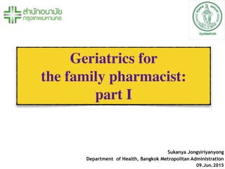 Geriatrics for
the family pharmacist:
part I
Sukanya Jongsiriyanyong
Department of Health, Bangkok Metropolitan Administration
09.Jun.2015
 