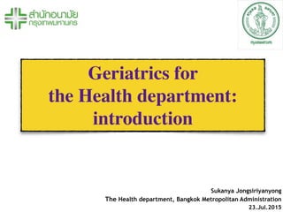 Geriatrics for
the Health department:
introduction
Sukanya Jongsiriyanyong
The Health department, Bangkok Metropolitan Administration
23.Jul.2015
 
