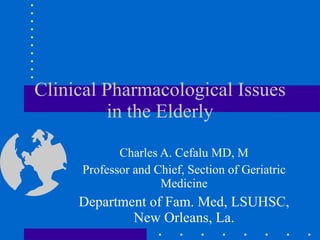 Clinical Pharmacological Issues in the Elderly Charles A. Cefalu MD, M Professor and Chief, Section of Geriatric Medicine Department of Fam. Med, LSUHSC, New Orleans, La. 