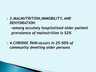  3.MALNUTRITION,IMMOBILITY, AND
DEHYDRATION:
▪among accutely hospitalized older patient
prevalence of malnutrition is 52%
 4.CHRONIC PAIN:occurs in 25-50% of
community dwelling older persons
 