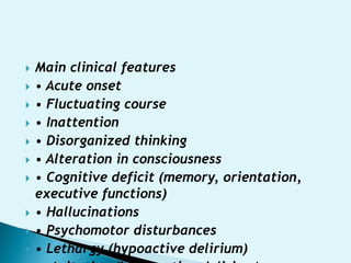  Main clinical features
 • Acute onset
 • Fluctuating course
 • Inattention
 • Disorganized thinking
 • Alteration in consciousness
 • Cognitive deficit (memory, orientation,
executive functions)
 • Hallucinations
 • Psychomotor disturbances
 • Lethargy (hypoactive delirium)
 