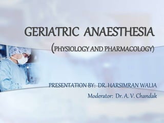 GERIATRIC ANAESTHESIA
(PHYSIOLOGY AND PHARMACOLOGY)
PRESENTATION BY: DR. HARSIMRAN WALIA
Moderator: Dr. A. V. Chandak
 