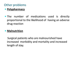 Other problems
 Polypharmacy
 The number of medications used is directly
proportional to the likelihood of having an adverse
drug reaction
 Malnutrition
Surgical patients who are malnourished have
increased morbidity and mortality and increased
length of stay.
 