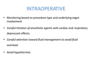 INTRAOPERATIVE
 Monitoring based on procedure type and underlying organ
involvement
 Careful titration of anesthetic agents with cardiac and respiratory
depressant effects.
 Careful attention toward fluid management to avoid fluid
overload
 Avoid hypothermia.
 