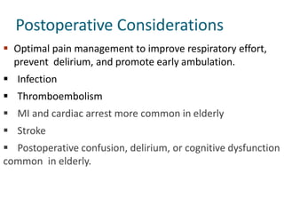 Postoperative Considerations
 Optimal pain management to improve respiratory effort,
prevent delirium, and promote early ambulation.
 Infection
 Thromboembolism
 MI and cardiac arrest more common in elderly
 Stroke
 Postoperative confusion, delirium, or cognitive dysfunction
common in elderly.
 