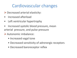 Cardiovascular changes
 Decreased arterial elasticity:
• Increased afterload
• Left ventricular hypertrophy
• Increased systolic blood pressure, mean
arterial pressure, and pulse pressure
 Autonomic imbalance:
• Increased vagal tone
• Decreased sensitivity of adrenergic receptors
• Decreased baroreceptor reflex
 