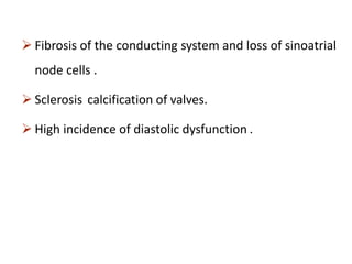  Fibrosis of the conducting system and loss of sinoatrial
node cells .
 Sclerosis calcification of valves.
 High incidence of diastolic dysfunction .
 