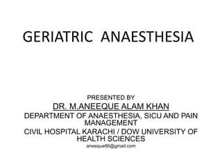 GERIATRIC ANAESTHESIA
PRESENTED BY
DR. M.ANEEQUE ALAM KHAN
DEPARTMENT OF ANAESTHESIA, SICU AND PAIN
MANAGEMENT
CIVIL HOSPITAL KARACHI / DOW UNIVERSITY OF
HEALTH SCIENCES
aneeque86@gmail.com
 