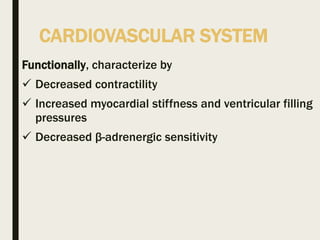 CARDIOVASCULAR SYSTEM
Functionally, characterize by
 Decreased contractility
 Increased myocardial stiffness and ventricular filling
pressures
 Decreased β-adrenergic sensitivity
 