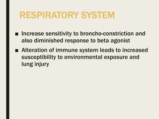 RESPIRATORY SYSTEM
■ Increase sensitivity to broncho-constriction and
also diminished response to beta agonist
■ Alteration of immune system leads to increased
susceptibility to environmental exposure and
lung injury
 