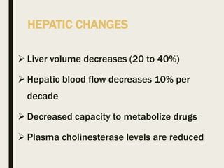 HEPATIC CHANGES
Liver volume decreases (20 to 40%)
Hepatic blood flow decreases 10% per
decade
Decreased capacity to metabolize drugs
Plasma cholinesterase levels are reduced
 