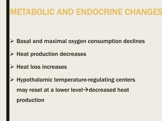 METABOLIC AND ENDOCRINE CHANGES
 Basal and maximal oxygen consumption declines
 Heat production decreases
 Heat loss increases
 Hypothalamic temperature-regulating centers
may reset at a lower leveldecreased heat
production
 
