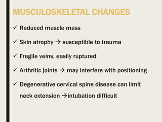 MUSCULOSKELETAL CHANGES
 Reduced muscle mass
 Skin atrophy  susceptible to trauma
 Fragile veins, easily ruptured
 Arthritic joints  may interfere with positioning
 Degenerative cervical spine disease can limit
neck extension intubation difficult
 