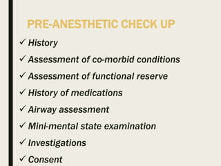 PRE-ANESTHETIC CHECK UP
 History
 Assessment of co-morbid conditions
 Assessment of functional reserve
 History of medications
 Airway assessment
 Mini-mental state examination
 Investigations
 Consent
 