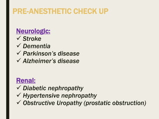 PRE-ANESTHETIC CHECK UP
Neurologic:
 Stroke
 Dementia
 Parkinson’s disease
 Alzheimer’s disease
Renal:
 Diabetic nephropathy
 Hypertensive nephropathy
 Obstructive Uropathy (prostatic obstruction)
 