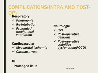 COMPLICATIONS(INTRA AND POST-
OP)
Respiratory
 Pneumonia
 Re-intubation
 Prolonged
mechanical
ventilation
Cardiovascular
 Myocardial ischemia
 Cardiac arrest
GI
Prolonged ileus
Neurologic
 CVA
 Post-operative
delirium
 Post-operative
cognitive
dysfunction(POCD)
12/29/2018
 