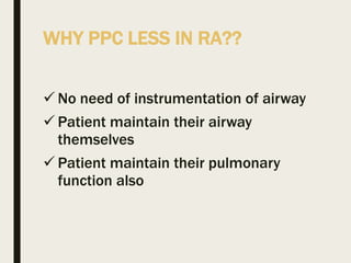 WHY PPC LESS IN RA??
 No need of instrumentation of airway
 Patient maintain their airway
themselves
 Patient maintain their pulmonary
function also
 