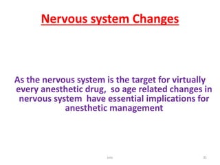 Nervous system Changes
As the nervous system is the target for virtually
every anesthetic drug, so age related changes in
nervous system have essential implications for
anesthetic management
tmc 31
 