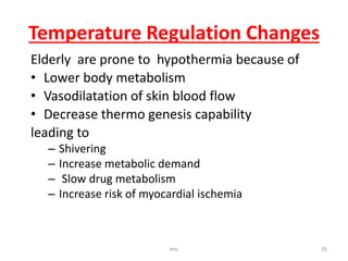 Temperature Regulation Changes
Elderly are prone to hypothermia because of
• Lower body metabolism
• Vasodilatation of skin blood flow
• Decrease thermo genesis capability
leading to
– Shivering
– Increase metabolic demand
– Slow drug metabolism
– Increase risk of myocardial ischemia
tmc 35
 