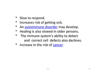 tmc 38
* Slow to respond.
* Increases risk of getting sick.
* An autoimmune disorder may develop.
* Healing is also slowed in older persons.
* The immune system's ability to detect
and correct cell defects also declines.
* increase in the risk of cancer.
 
