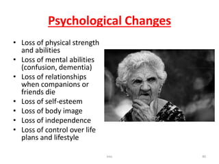 Psychological Changes
• Loss of physical strength
and abilities
• Loss of mental abilities
(confusion, dementia)
• Loss of relationships
when companions or
friends die
• Loss of self-esteem
• Loss of body image
• Loss of independence
• Loss of control over life
plans and lifestyle
tmc 40
 