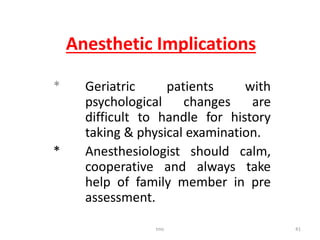 Anesthetic Implications
* Geriatric patients with
psychological changes are
difficult to handle for history
taking & physical examination.
* Anesthesiologist should calm,
cooperative and always take
help of family member in pre
assessment.
tmc 41
 