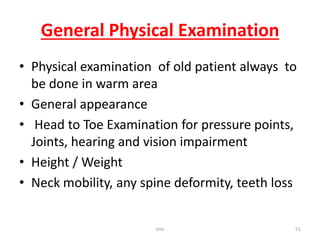 General Physical Examination
• Physical examination of old patient always to
be done in warm area
• General appearance
• Head to Toe Examination for pressure points,
Joints, hearing and vision impairment
• Height / Weight
• Neck mobility, any spine deformity, teeth loss
tmc 51
 