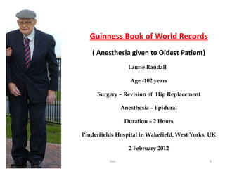 tmc 6
Guinness Book of World Records
( Anesthesia given to Oldest Patient)
Laurie Randall
Age -102 years
Surgery – Revision of Hip Replacement
Anesthesia – Epidural
Duration – 2 Hours
Pinderfields Hospital in Wakefield, West Yorks, UK
2 February 2012
 