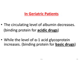 In Geriatric Patients
• The circulating level of albumin decreases.
(binding protein for acidic drugs)
• While the level of α-1 acid glycoprotein
increases. (binding protein for basic drugs)
tmc 63
 