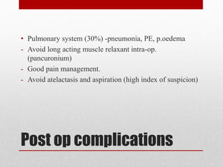 Post op complications
• Pulmonary system (30%) -pneumonia, PE, p.oedema
- Avoid long acting muscle relaxant intra-op.
(pancuronium)
- Good pain management.
- Avoid atelactasis and aspiration (high index of suspicion)
 