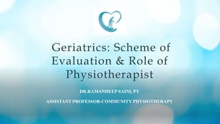 Geriatrics: Scheme of
Evaluation & Role of
Physiotherapist
DR.RAMANDEEP SAINI, PT
ASSISTANT PROFESSOR-COMMUNITY PHYSIOTHERAPY
 