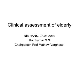 Clinical assessment of elderly NIMHANS, 22.04.2010 Ramkumar G S Chairperson Prof Mathew Varghese. 