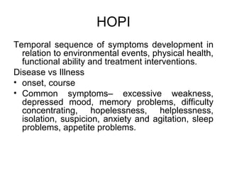 HOPI Temporal sequence of symptoms development in relation to environmental events, physical health, functional ability and treatment interventions. Disease vs Illness onset, course Common symptoms– excessive weakness, depressed mood, memory problems, difficulty concentrating, hopelessness, helplessness, isolation, suspicion, anxiety and agitation, sleep problems, appetite problems.  