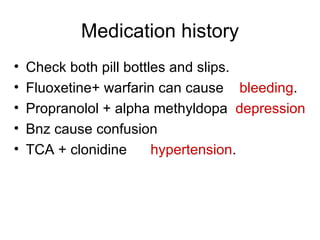 Medication history Check both pill bottles and slips. Fluoxetine+ warfarin can cause  bleeding . Propranolol + alpha methyldopa  depression Bnz cause confusion TCA + clonidine  hypertension . 