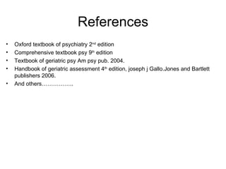References Oxford textbook of psychiatry 2 nd  edition Comprehensive textbook psy 9 th  edition Textbook of geriatric psy Am psy pub. 2004. Handbook of geriatric assessment 4 th  edition, joseph j Gallo.Jones and Bartlett publishers 2006. And others…………….. 