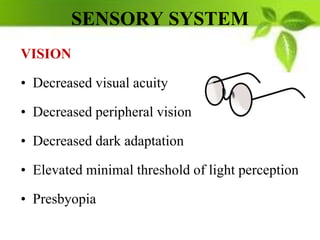 SENSORY SYSTEM
VISION
• Decreased visual acuity
• Decreased peripheral vision
• Decreased dark adaptation
• Elevated minimal threshold of light perception
• Presbyopia
 