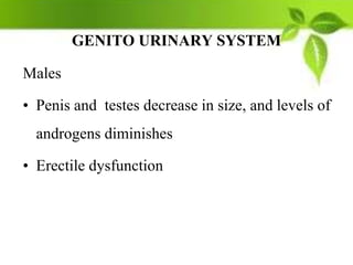 GENITO URINARY SYSTEM
Males
• Penis and testes decrease in size, and levels of
androgens diminishes
• Erectile dysfunction
 