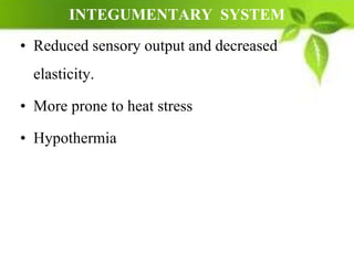 INTEGUMENTARY SYSTEM
• Reduced sensory output and decreased
elasticity.
• More prone to heat stress
• Hypothermia
 