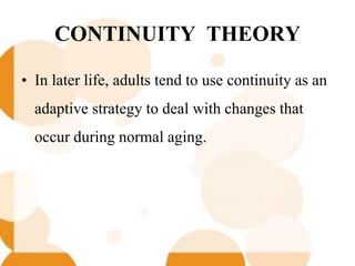 CONTINUITY THEORY
• In later life, adults tend to use continuity as an
adaptive strategy to deal with changes that
occur during normal aging.
 