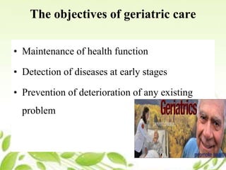 The objectives of geriatric care
• Maintenance of health function
• Detection of diseases at early stages
• Prevention of deterioration of any existing
problem
 