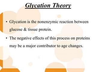 Glycation Theory
• Glycation is the nonenzymic reaction between
glucose & tissue protein.
• The negative effects of this process on proteins
may be a major contributor to age changes.
 
