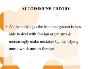 AUTOIMMUNE THEORY
• As the body ages the immune system is less
able to deal with foreign organisms &
increasingly make mistakes by identifying
ones own tissues as foreign.
 