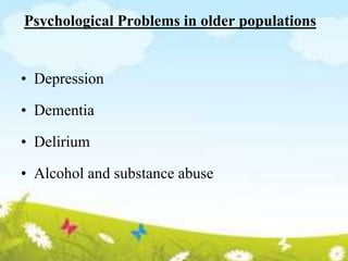 Psychological Problems in older populations
• Depression
• Dementia
• Delirium
• Alcohol and substance abuse
 