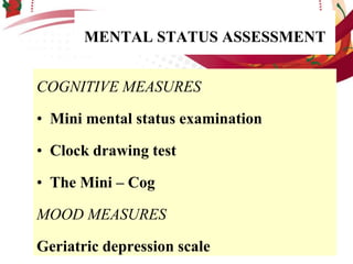 MENTAL STATUS ASSESSMENT
COGNITIVE MEASURES
• Mini mental status examination
• Clock drawing test
• The Mini – Cog
MOOD MEASURES
Geriatric depression scale
 