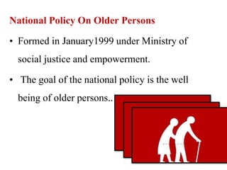 National Policy On Older Persons
• Formed in January1999 under Ministry of
social justice and empowerment.
• The goal of the national policy is the well
being of older persons..
 