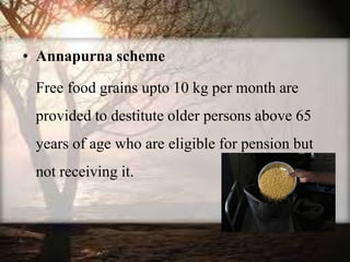 • Annapurna scheme
Free food grains upto 10 kg per month are
provided to destitute older persons above 65
years of age who are eligible for pension but
not receiving it.
 