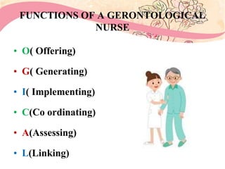 FUNCTIONS OF A GERONTOLOGICAL
NURSE
• O( Offering)
• G( Generating)
• I( Implementing)
• C(Co ordinating)
• A(Assessing)
• L(Linking)
 