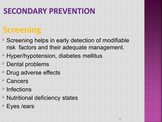 Screening
15
 Screening helps in early detection of modifiable
risk factors and their adequate management.
 Hyper/hypotension, diabetes mellitus
 Dental problems
 Drug adverse effects
 Cancers
 Infections
 Nutritional deficiency states
 Eyes /ears
 